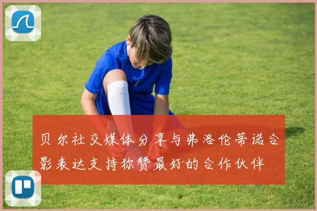 贝尔社交媒体分享与弗洛伦蒂诺合影表达支持称赞最好的合作伙伴