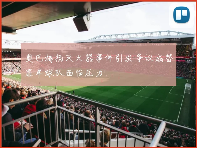 奥巴梅扬灭火器事件引发争议成替罪羊球队面临压力