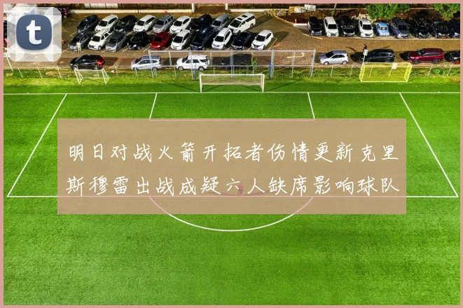 明日对战火箭开拓者伤情更新克里斯穆雷出战成疑六人缺席影响球队实力