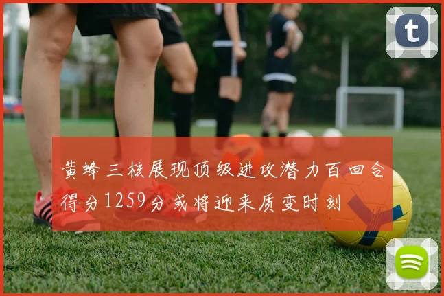 黄蜂三核展现顶级进攻潜力百回合得分1259分或将迎来质变时刻