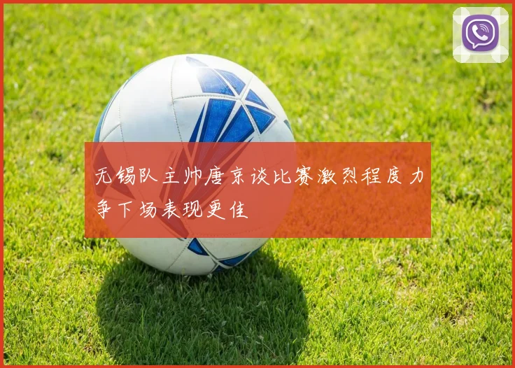 无锡队主帅唐京谈比赛激烈程度力争下场表现更佳