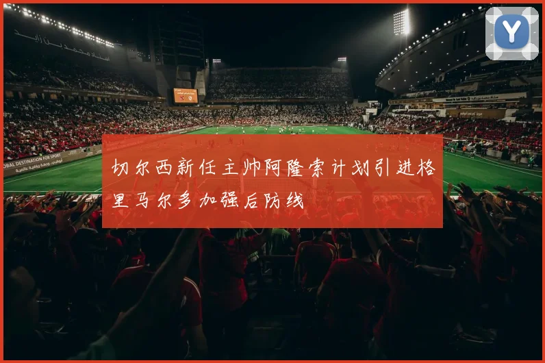 切尔西新任主帅阿隆索计划引进格里马尔多加强后防线