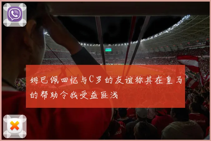 姆巴佩回忆与C罗的友谊称其在皇马的帮助令我受益匪浅