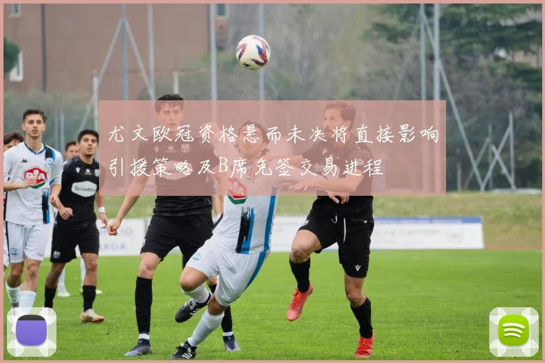 尤文欧冠资格悬而未决将直接影响引援策略及B席免签交易进程