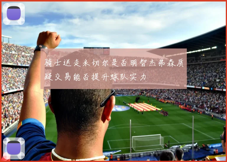 骑士送走米切尔是否明智杰弗森质疑交易能否提升球队实力