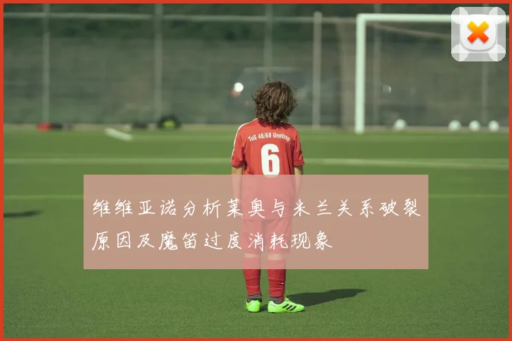 维维亚诺分析莱奥与米兰关系破裂原因及魔笛过度消耗现象
