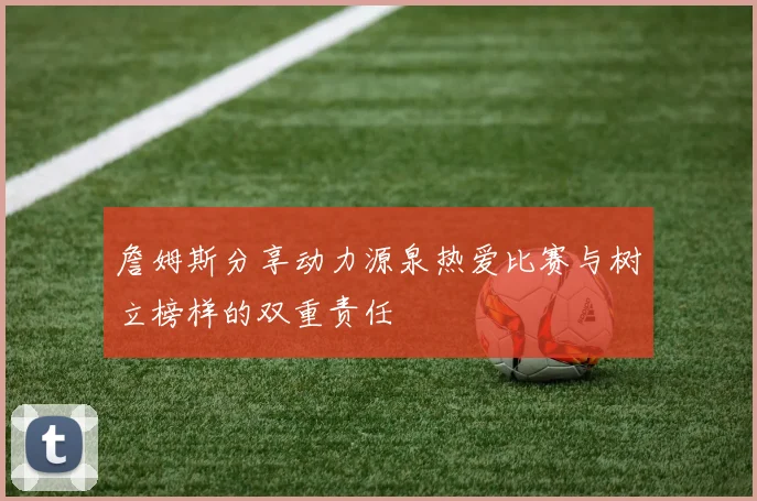 詹姆斯分享动力源泉热爱比赛与树立榜样的双重责任