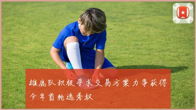 雄鹿队积极寻求交易方案力争获得今年首轮选秀权