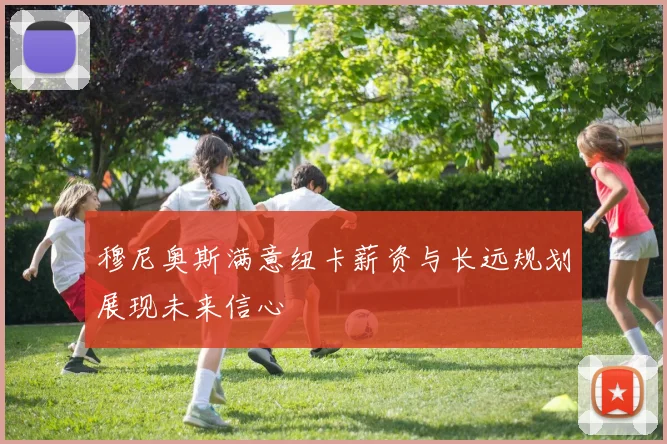 穆尼奥斯满意纽卡薪资与长远规划展现未来信心